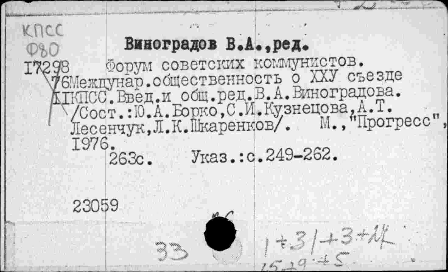 ﻿кпсс	.	:
Виноградов В.А.,ред.
I " Форум советских коммунистов.
БМежитнао.общественность о лХУ съезде
КПСС. Вв_ед.и_общ.ред.Д. А. Виноградова.
1 ^есенчук Д ХЙсаренкбв/. М.» ^Прогресс ",
Указ.:с.249-282.
7сост.:Ю. А. Бовко,С .И.Кузнецова,А.Т.
С-	тг тг Т!1__	/	, .1	” I плт1
1976.
263с.
23059